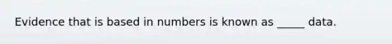 Evidence that is based in numbers is known as _____ data.