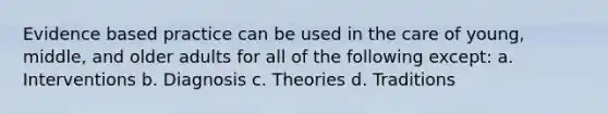 Evidence based practice can be used in the care of young, middle, and older adults for all of the following except: a. Interventions b. Diagnosis c. Theories d. Traditions