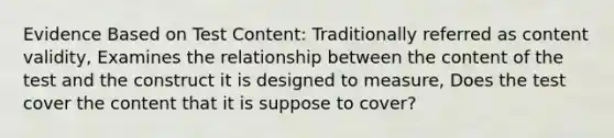 Evidence Based on Test Content: Traditionally referred as content validity, Examines the relationship between the content of the test and the construct it is designed to measure, Does the test cover the content that it is suppose to cover?