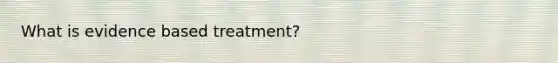 What is evidence based treatment?