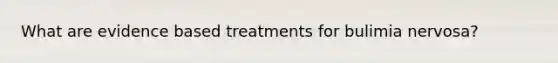 What are evidence based treatments for bulimia nervosa?