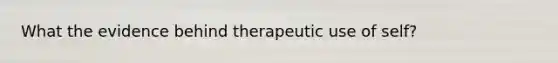 What the evidence behind therapeutic use of self?