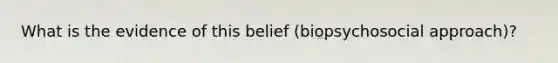 What is the evidence of this belief (biopsychosocial approach)?