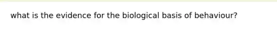 what is the evidence for the biological basis of behaviour?