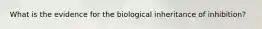 What is the evidence for the biological inheritance of inhibition?