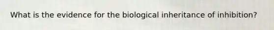 What is the evidence for the biological inheritance of inhibition?