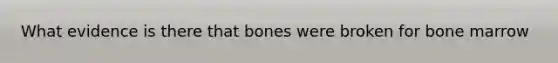 What evidence is there that bones were broken for bone marrow