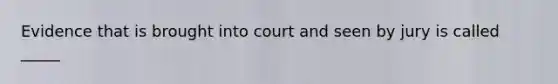 Evidence that is brought into court and seen by jury is called _____