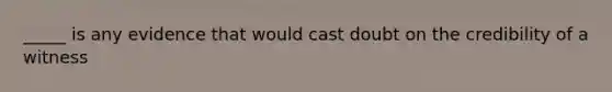 _____ is any evidence that would cast doubt on the credibility of a witness