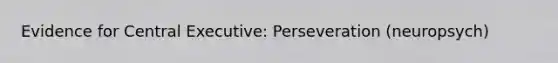 Evidence for Central Executive: Perseveration (neuropsych)