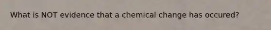 What is NOT evidence that a chemical change has occured?