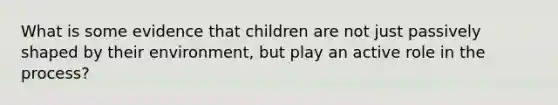 What is some evidence that children are not just passively shaped by their environment, but play an active role in the process?