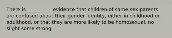 There is __________ evidence that children of same-sex parents are confused about their gender identity, either in childhood or adulthood, or that they are more likely to be homosexual. no slight some strong