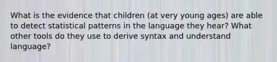 What is the evidence that children (at very young ages) are able to detect statistical patterns in the language they hear? What other tools do they use to derive syntax and understand language?