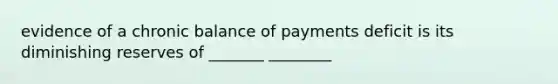 evidence of a chronic balance of payments deficit is its diminishing reserves of _______ ________