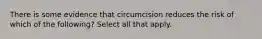 There is some evidence that circumcision reduces the risk of which of the following? Select all that apply.