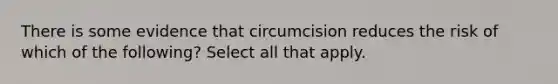 There is some evidence that circumcision reduces the risk of which of the following? Select all that apply.