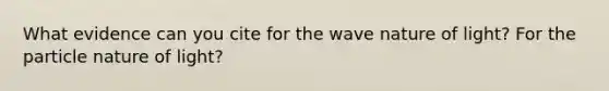 What evidence can you cite for the wave nature of light? For the particle nature of light?