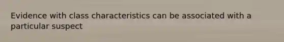 Evidence with class characteristics can be associated with a particular suspect