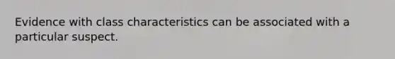 Evidence with class characteristics can be associated with a particular suspect.