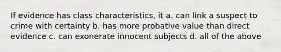 If evidence has class characteristics, it a. can link a suspect to crime with certainty b. has more probative value than direct evidence c. can exonerate innocent subjects d. all of the above