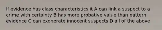 If evidence has class characteristics it A can link a suspect to a crime with certainty B has more probative value than pattern evidence C can exonerate innocent suspects D all of the above