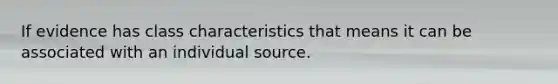 If evidence has class characteristics that means it can be associated with an individual source.