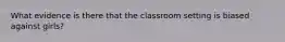 What evidence is there that the classroom setting is biased against girls?