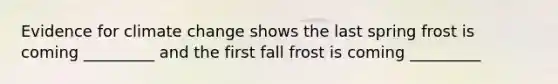 Evidence for climate change shows the last spring frost is coming _________ and the first fall frost is coming _________