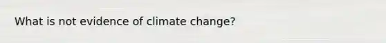 What is not evidence of climate change?