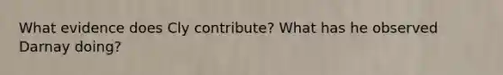 What evidence does Cly contribute? What has he observed Darnay doing?