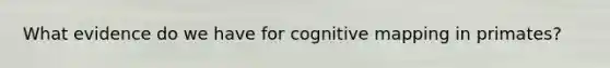 What evidence do we have for cognitive mapping in primates?