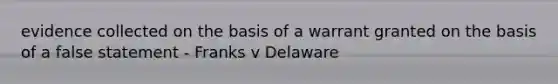 evidence collected on the basis of a warrant granted on the basis of a false statement - Franks v Delaware