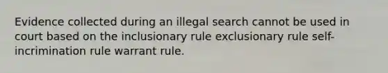 Evidence collected during an illegal search cannot be used in court based on the inclusionary rule exclusionary rule self-incrimination rule warrant rule.