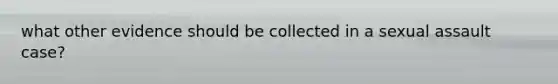 what other evidence should be collected in a sexual assault case?