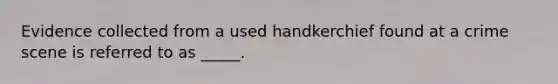 Evidence collected from a used handkerchief found at a crime scene is referred to as _____.