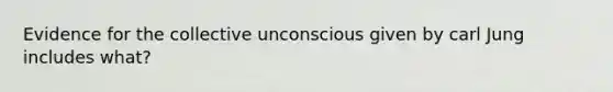 Evidence for the collective unconscious given by carl Jung includes what?