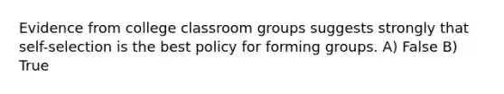 Evidence from college classroom groups suggests strongly that self-selection is the best policy for forming groups. A) False B) True