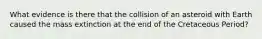 What evidence is there that the collision of an asteroid with Earth caused the mass extinction at the end of the Cretaceous Period?