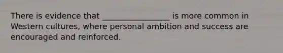 There is evidence that _________________ is more common in Western cultures, where personal ambition and success are encouraged and reinforced.