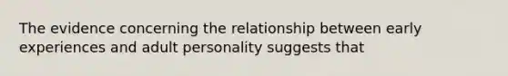 The evidence concerning the relationship between early experiences and adult personality suggests that