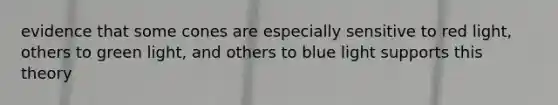 evidence that some cones are especially sensitive to red light, others to green light, and others to blue light supports this theory