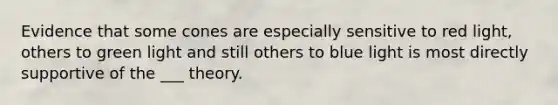 Evidence that some cones are especially sensitive to red light, others to green light and still others to blue light is most directly supportive of the ___ theory.