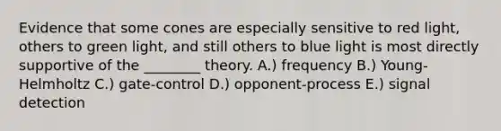 Evidence that some cones are especially sensitive to red light, others to green light, and still others to blue light is most directly supportive of the ________ theory. A.) frequency B.) Young-Helmholtz C.) gate-control D.) opponent-process E.) signal detection