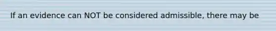 If an evidence can NOT be considered admissible, there may be