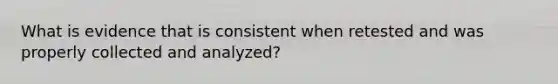 What is evidence that is consistent when retested and was properly collected and analyzed?