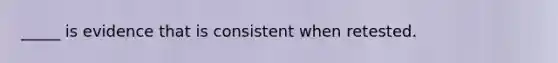 _____ is evidence that is consistent when retested.