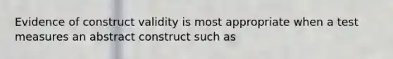 Evidence of construct validity is most appropriate when a test measures an abstract construct such as