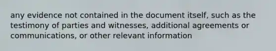 any evidence not contained in the document itself, such as the testimony of parties and witnesses, additional agreements or communications, or other relevant information