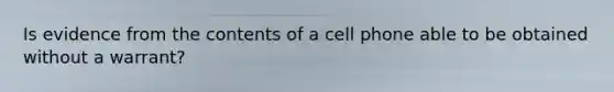 Is evidence from the contents of a cell phone able to be obtained without a warrant?